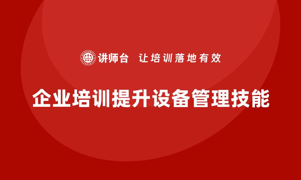 文章提升车间设备管理技能 企业培训助力生产效率提升的缩略图