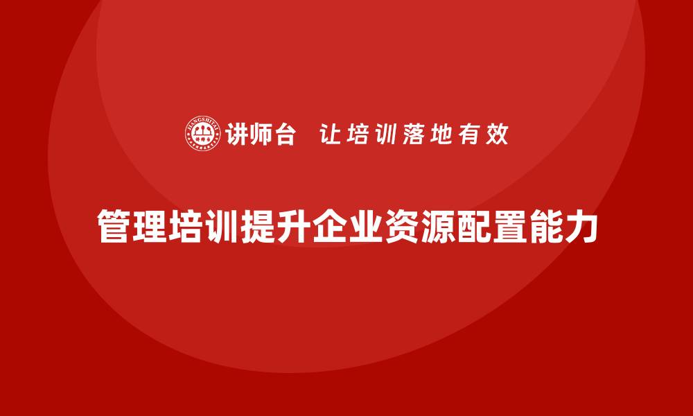 管理培训提升企业资源配置能力