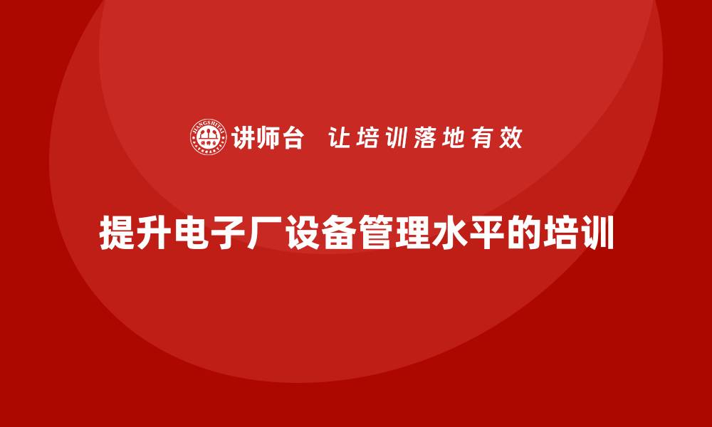 文章提升电子厂设备管理水平的企业培训攻略的缩略图