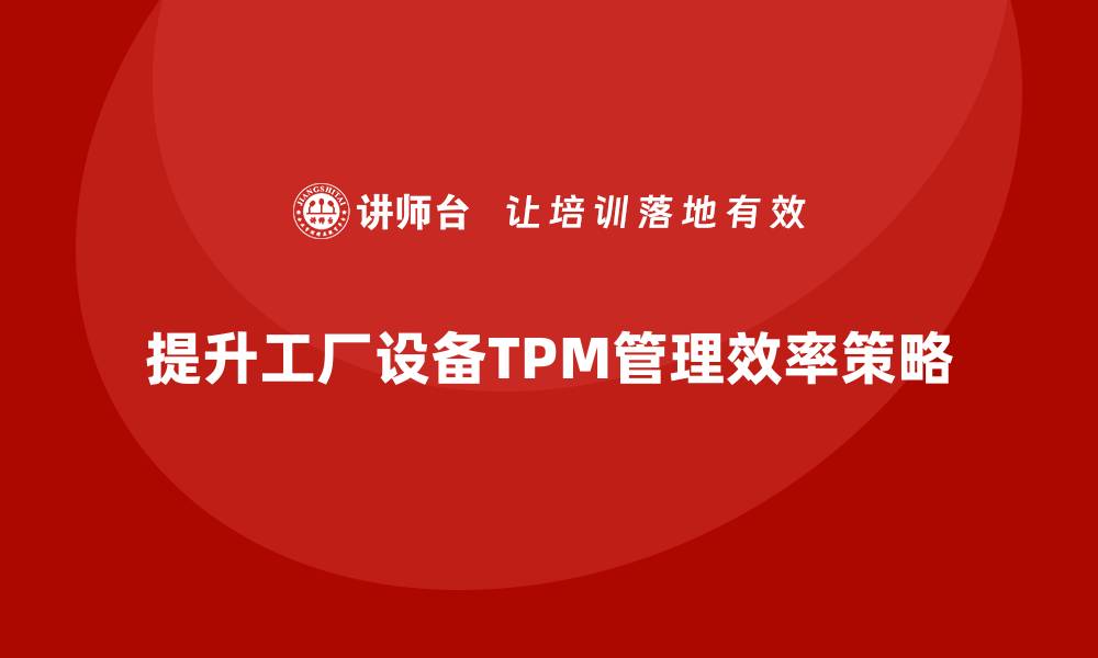 文章提升工厂设备TPM管理效率的关键策略分享的缩略图