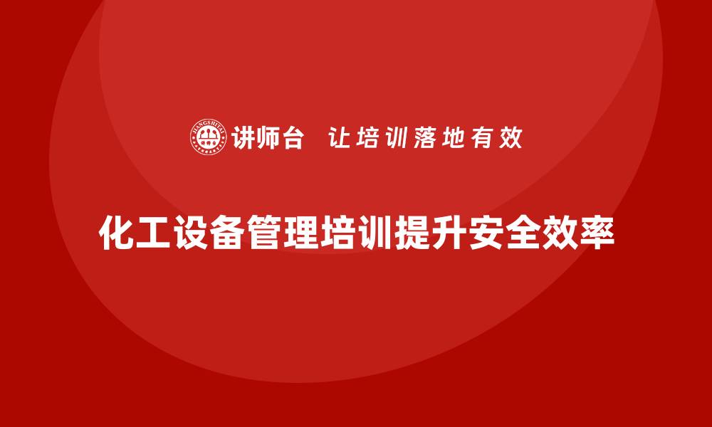 文章化工设备管理培训：提升企业效率与安全的关键措施的缩略图