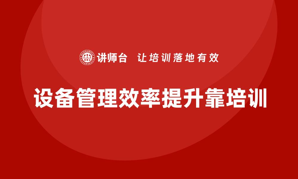 文章提升设备管理效率，企业培训助力成功之路的缩略图