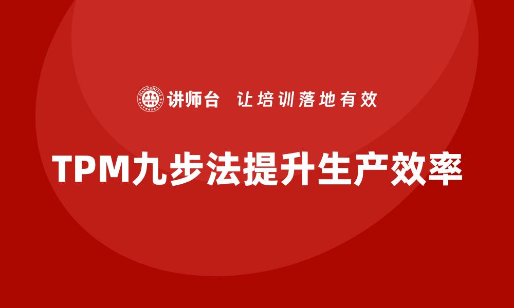 文章掌握设备TPM管理九步法，提升企业生产效率的缩略图