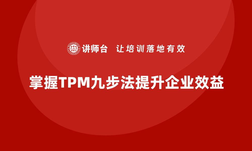 文章掌握设备TPM管理九步法，提升企业效率与效益的缩略图