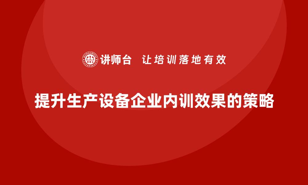 提升生产设备企业内训效果的策略