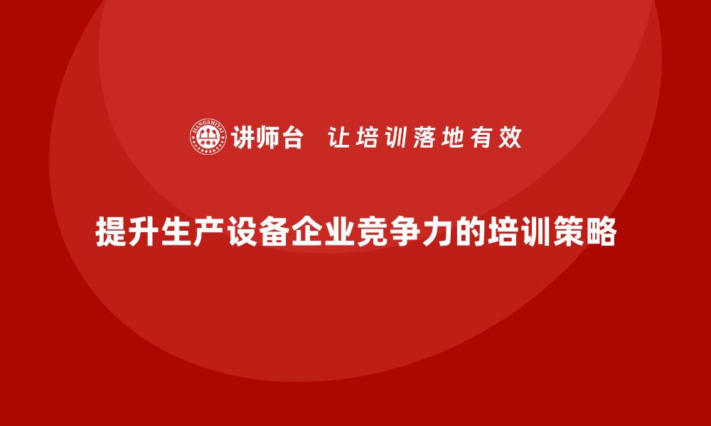 提升生产设备企业竞争力的培训策略