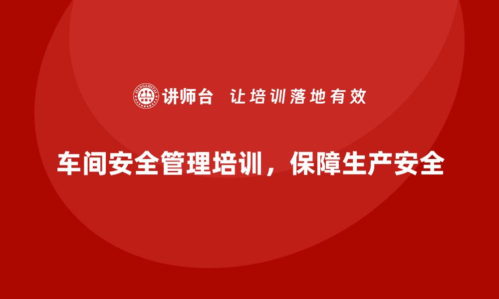 文章生产车间安全管理培训，打造无忧车间生产环境的缩略图