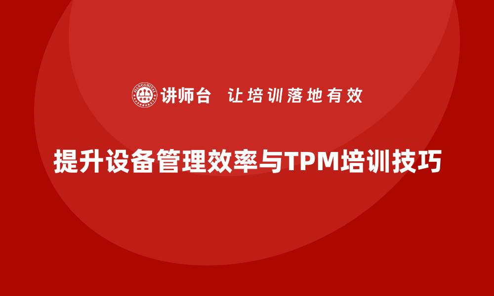 文章提升设备管理效率，掌握现场设备TPM企业培训技巧的缩略图