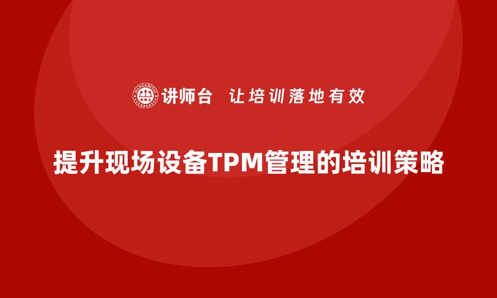 文章提升现场设备TPM管理水平的企业培训攻略的缩略图