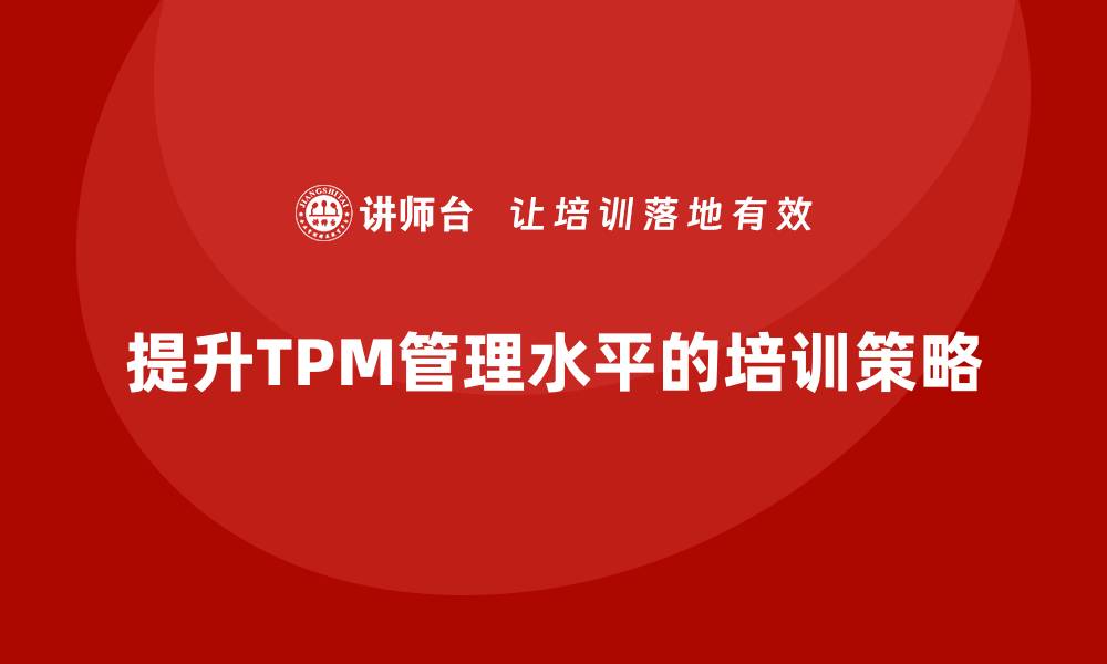 文章提升现场设备TPM管理水平的企业培训攻略的缩略图