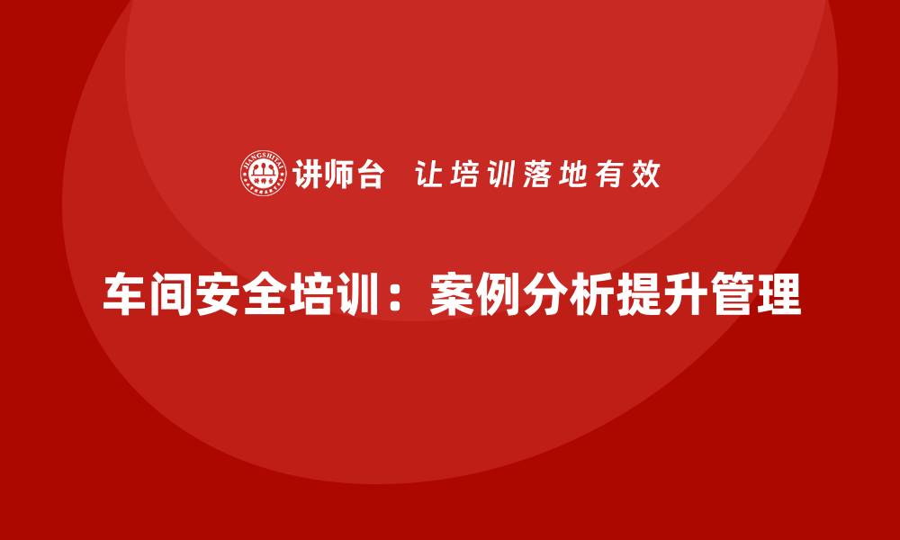 文章生产车间安全管理培训：案例分析助力安全管理提升的缩略图