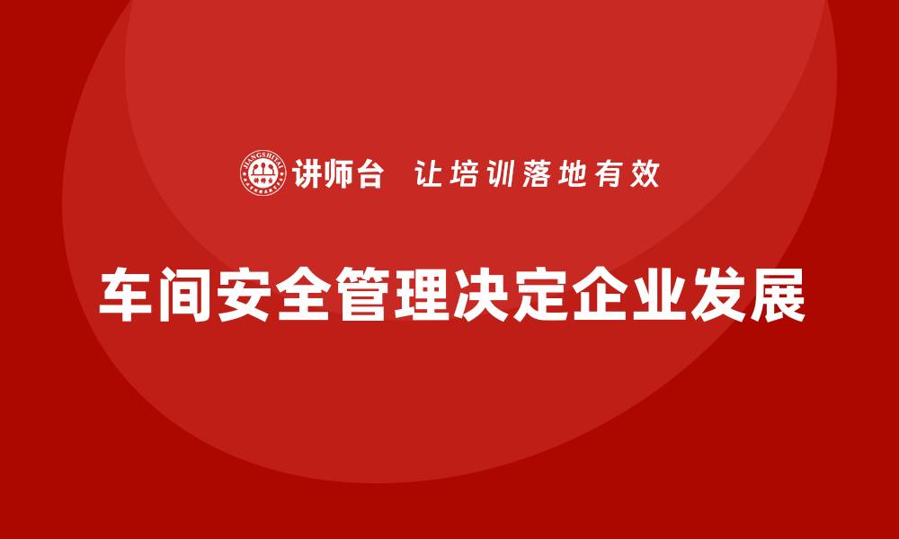 文章生产车间安全管理培训，全面解析车间管理核心模式的缩略图
