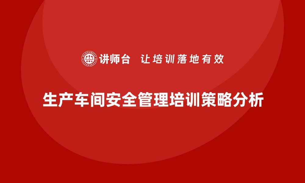 文章生产车间安全管理培训，强化安全绩效管理核心能力的缩略图
