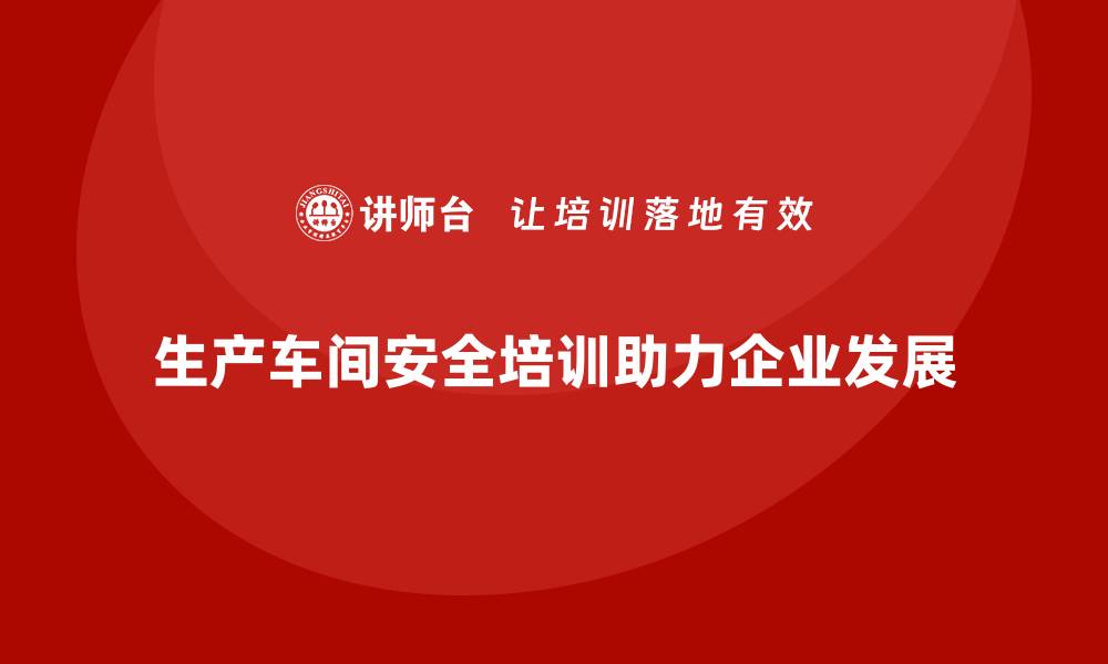 文章生产车间安全管理培训，推动企业实现精益安全管理的缩略图