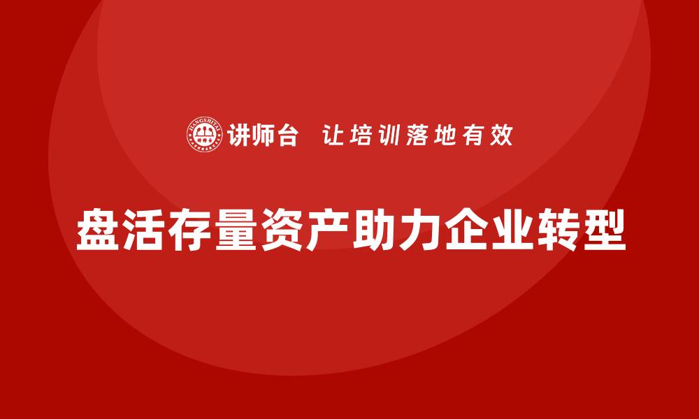 文章有效盘活存量资产助力企业转型升级的缩略图