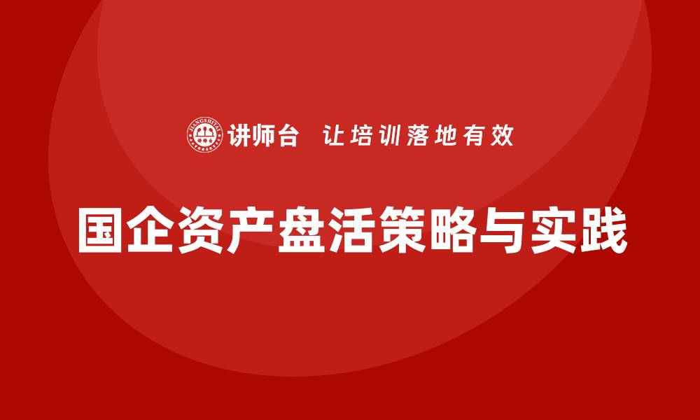 文章国有企业存量资产盘活新策略解析与实践分享的缩略图