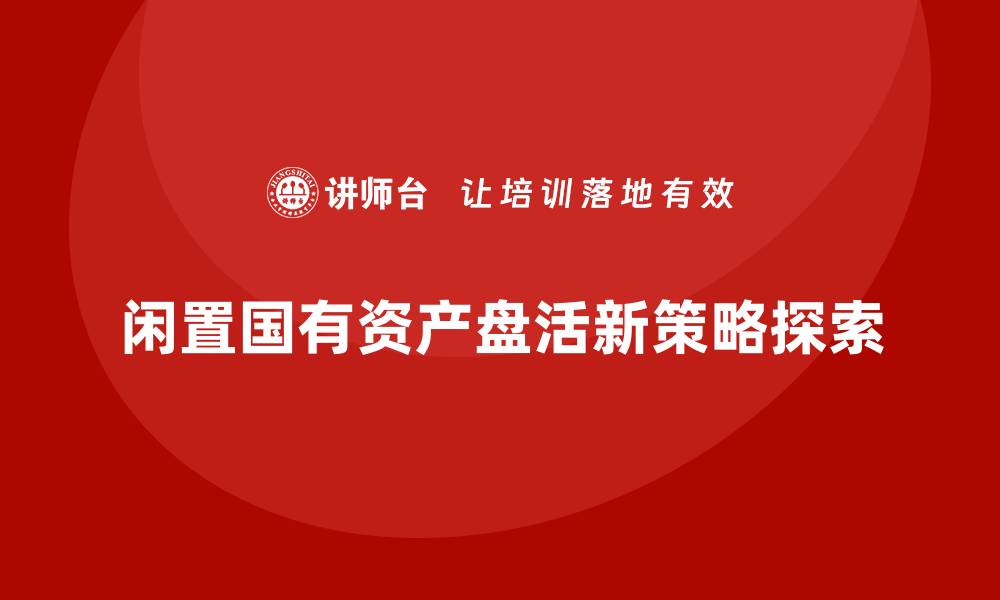 文章闲置国有资产盘活新策略，助力经济高质量发展的缩略图