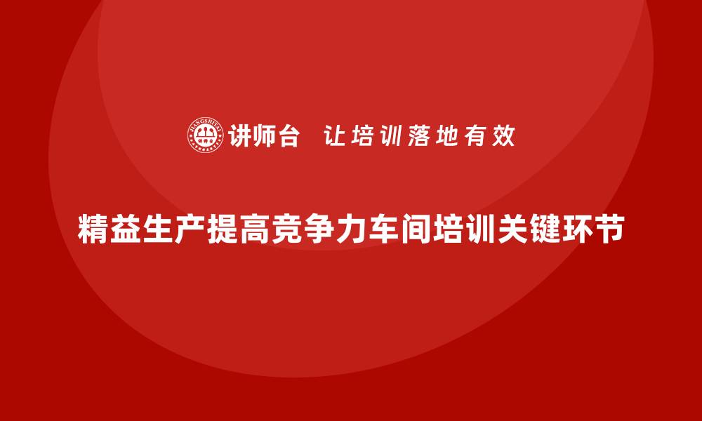 精益生产提高竞争力车间培训关键环节