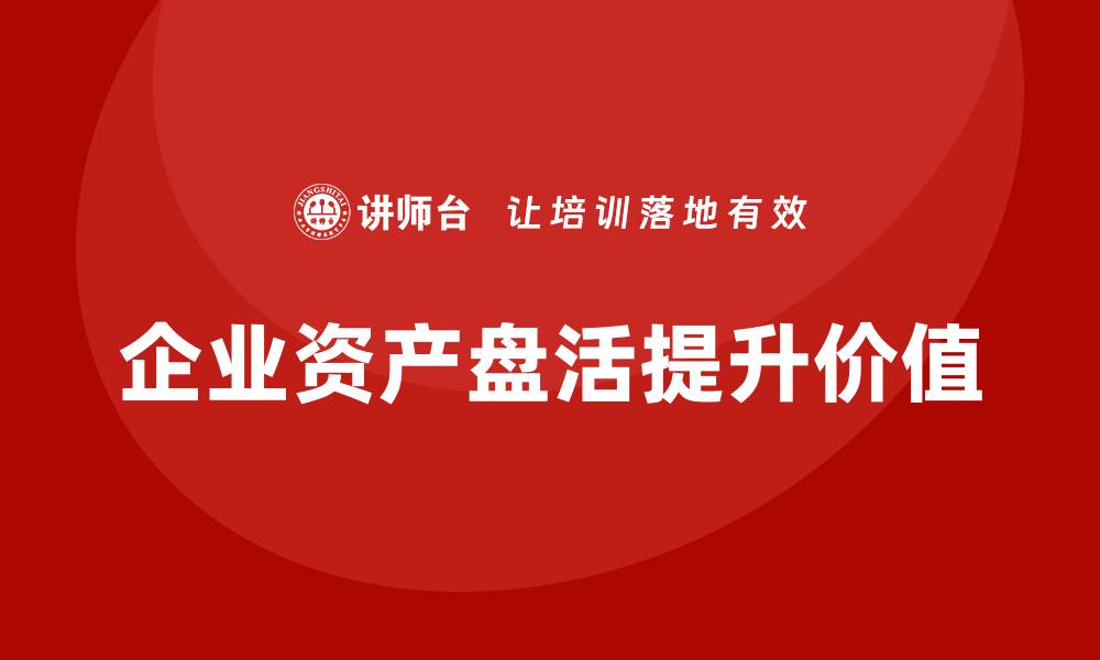 文章提升公司价值的资产盘活方案全解析的缩略图