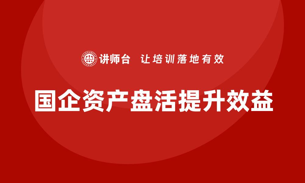 国企资产盘活提升效益