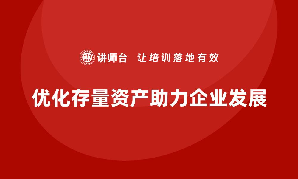 优化存量资产助力企业发展