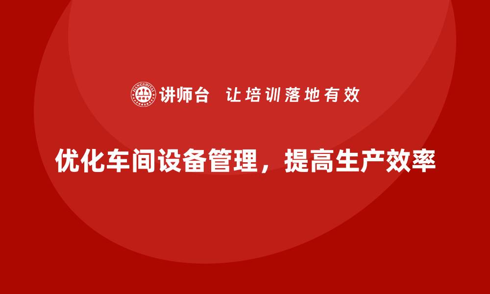 文章车间管理培训课程，优化车间设备管理的缩略图