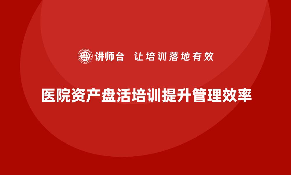 文章医院资产盘活培训助力医疗机构高效管理与发展的缩略图