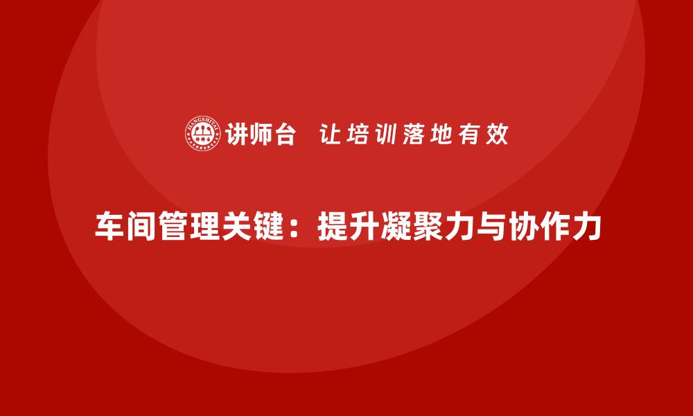 文章车间管理培训：如何增强班组的凝聚力与协作力的缩略图