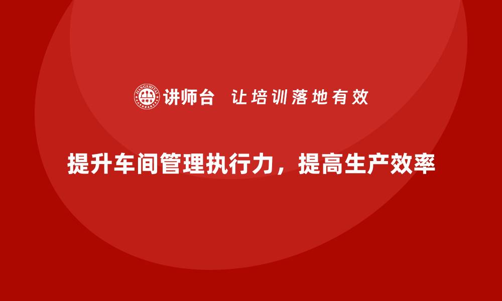 文章车间管理培训课程：如何提升车间管理的执行力的缩略图