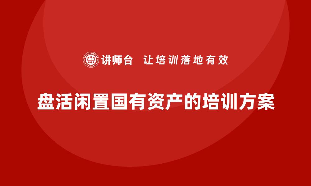 文章盘活闲置国有资产的创新课程方案解析的缩略图