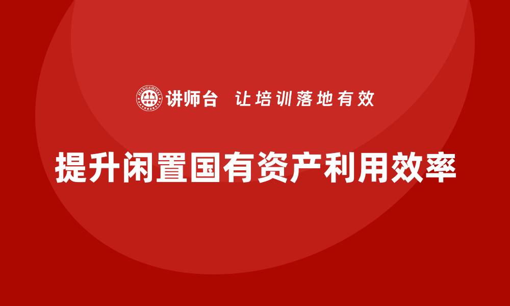 文章闲置国有资产盘活方案课程提升资产利用效率的缩略图