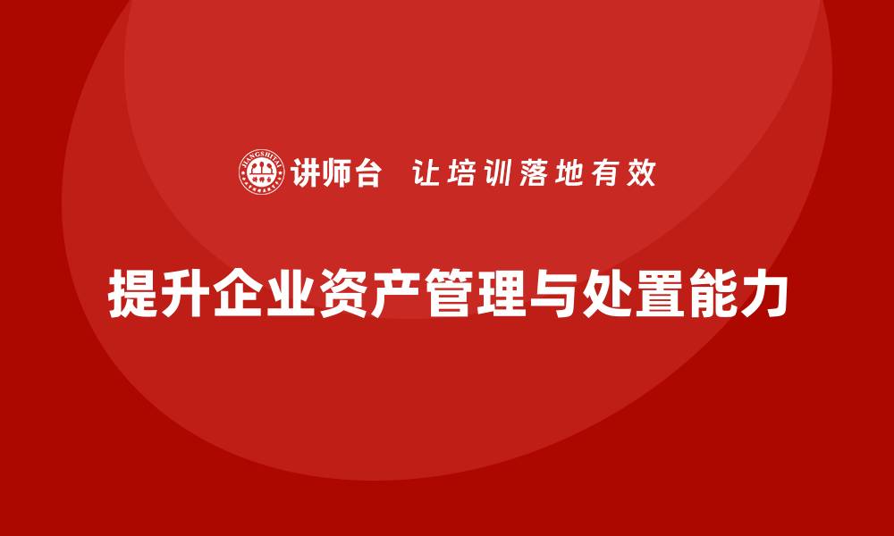 文章资产盘活及处置方案课程助力企业高效管理的缩略图