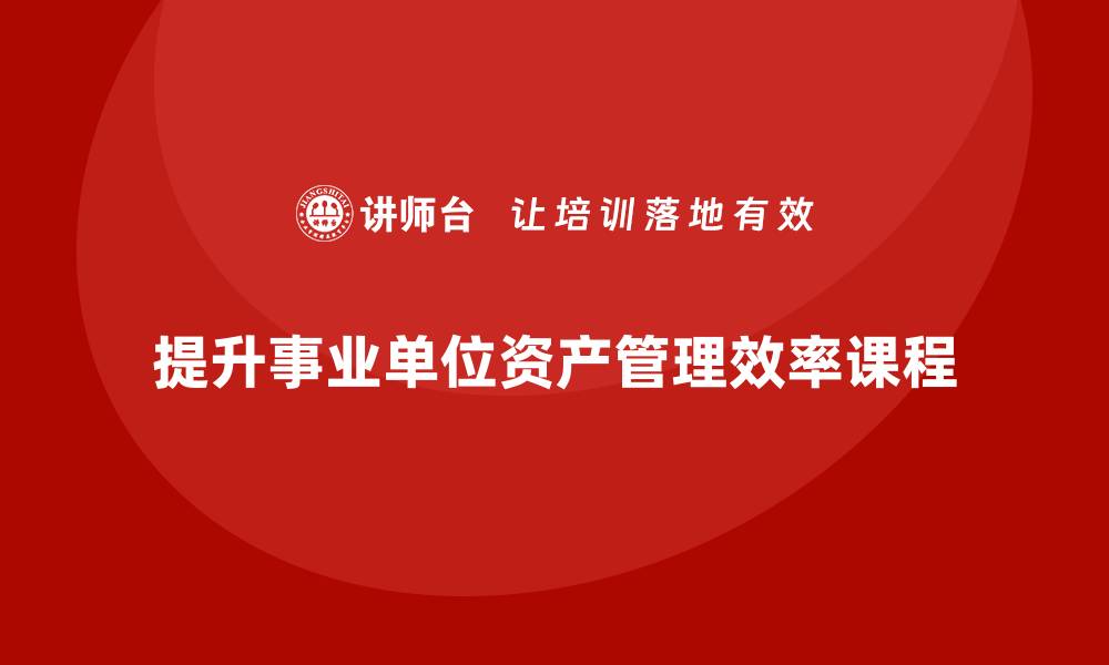 文章提升事业单位资产管理效率的盘活方案课程解析的缩略图