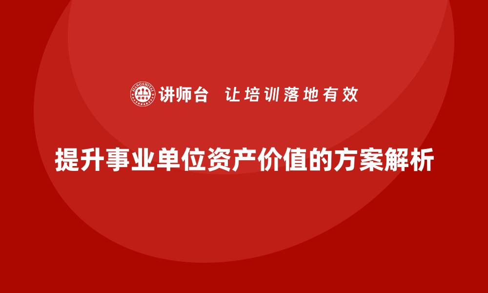 文章提升事业单位资产价值的盘活方案课程解析的缩略图