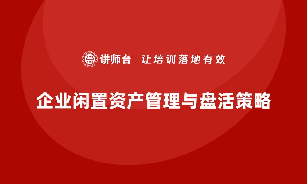 文章企业闲置资产盘活方案课程助力高效资源利用的缩略图