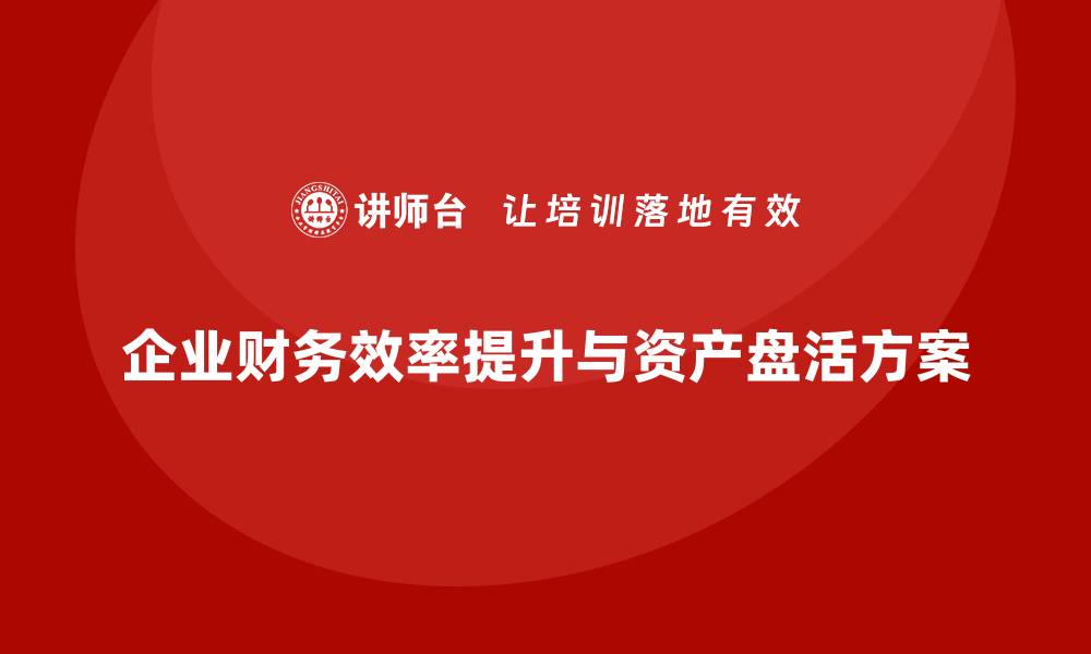 文章提升企业财务效率的公司资产盘活方案课程解析的缩略图