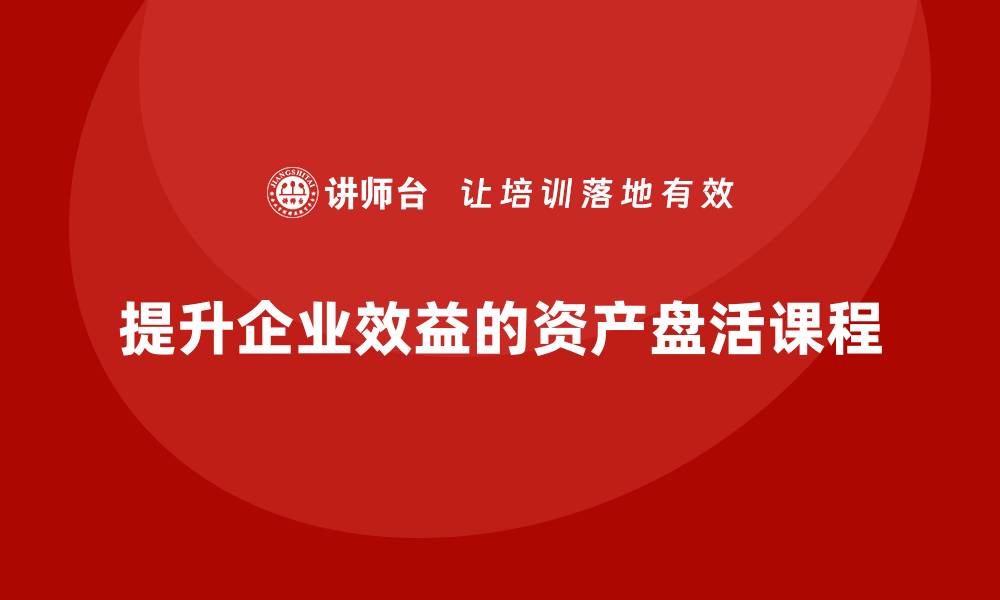 文章提升公司效益的资产盘活方案课程解析的缩略图