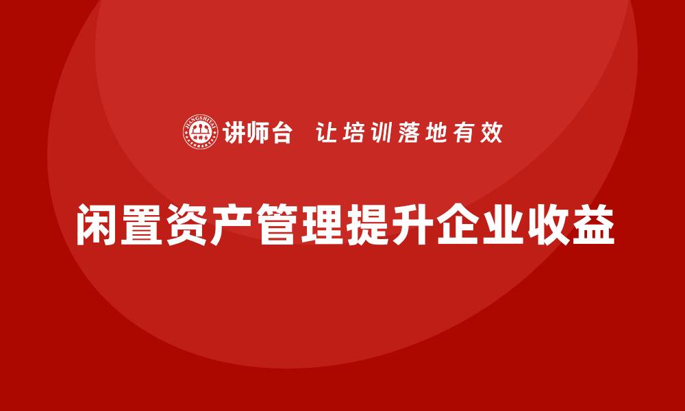 文章闲置资产盘活利用方案课程助你提升收益技巧的缩略图