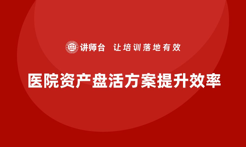 文章医院资产盘活方案课程助力医疗资源高效利用的缩略图