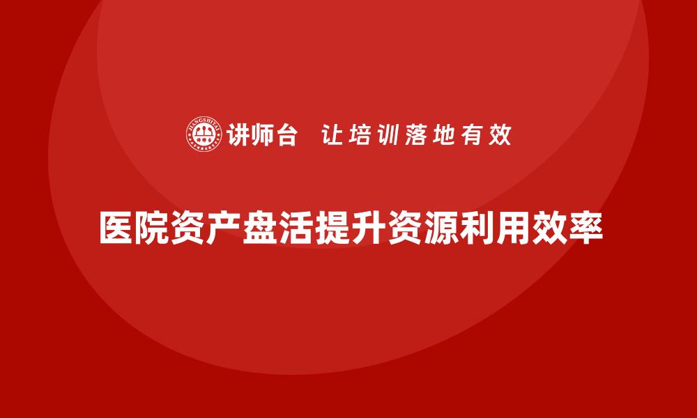 文章医院资产盘活方案课程助力医疗资源高效利用的缩略图