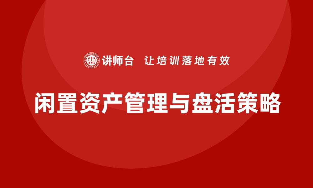 文章闲置资产盘活策略与实操课程全解析的缩略图