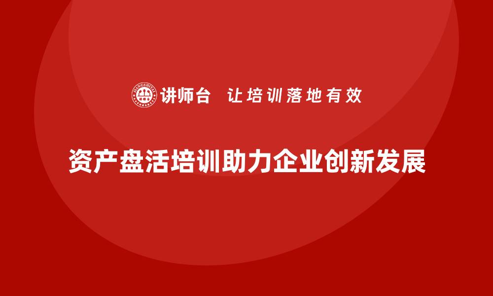 资产盘活培训助力企业创新发展