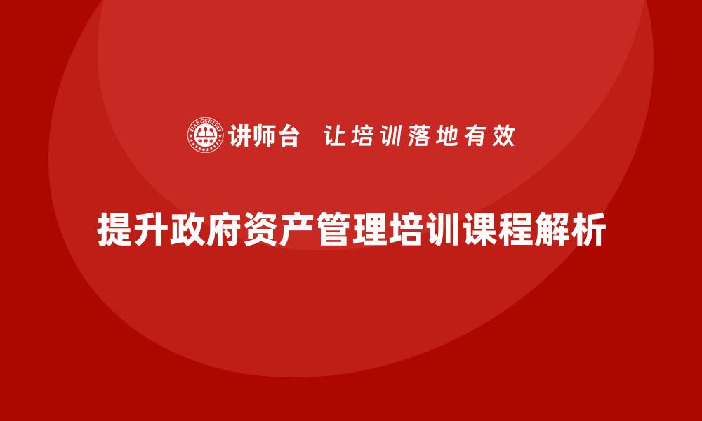 文章提升政府资产管理水平的培训课程解析的缩略图