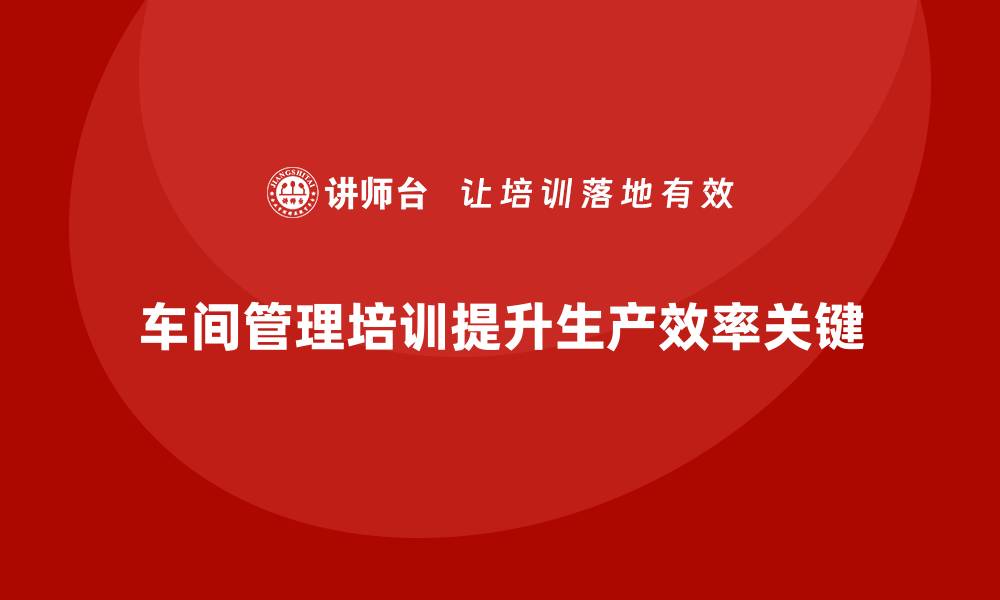 文章车间管理培训课程：提升车间生产效率的关键举措的缩略图