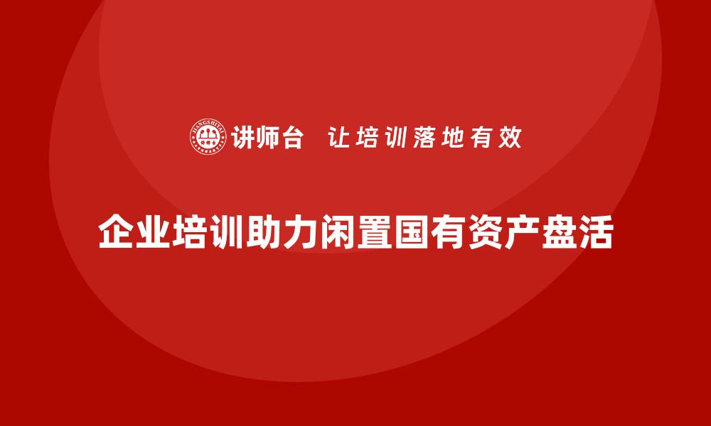 文章闲置国有资产盘活培训课程助力资源优化配置的缩略图