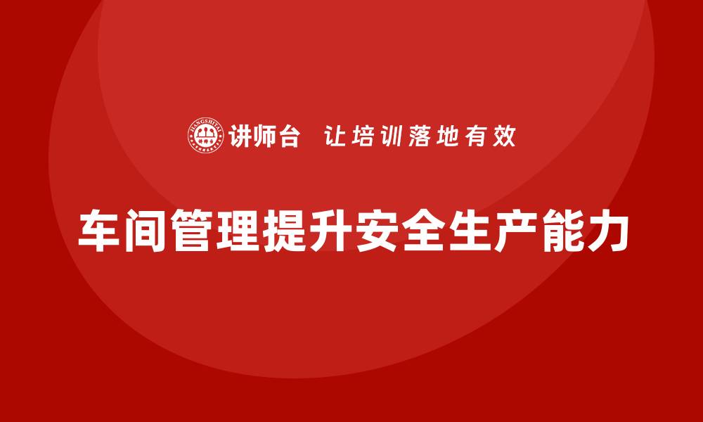 文章车间管理培训：如何提升车间安全生产的综合能力的缩略图