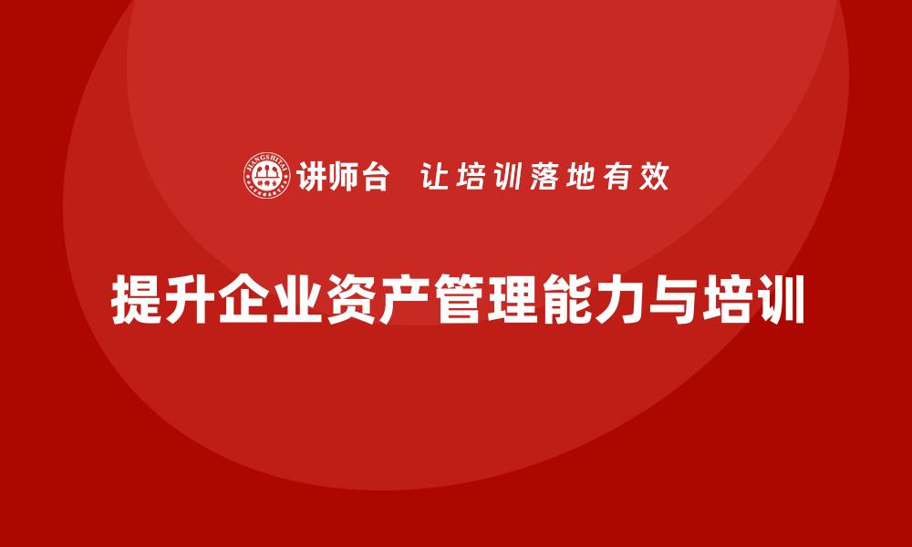 文章提升资产管理能力，掌握资产盘活处置培训课程秘籍的缩略图