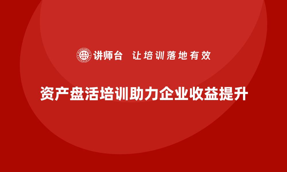 资产盘活培训助力企业收益提升