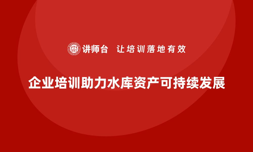 企业培训助力水库资产可持续发展