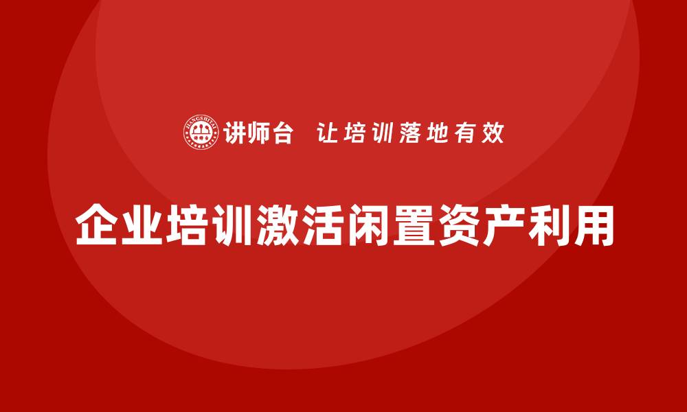 企业培训激活闲置资产利用